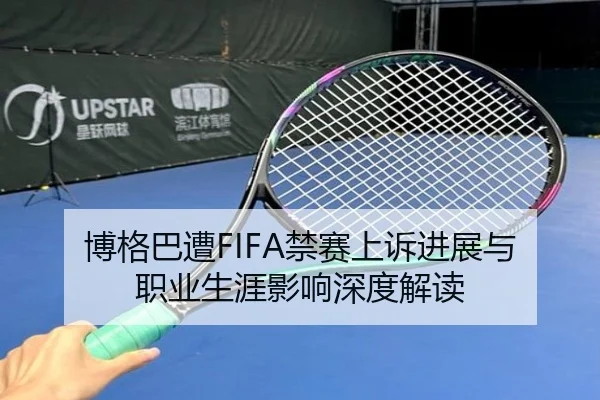 博格巴遭FIFA禁赛上诉进展与职业生涯影响深度解读